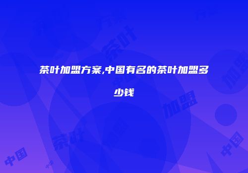 茶叶加盟方案,中国有名的茶叶加盟多少钱