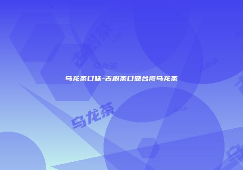 乌龙茶口味-古树茶口感台湾乌龙茶