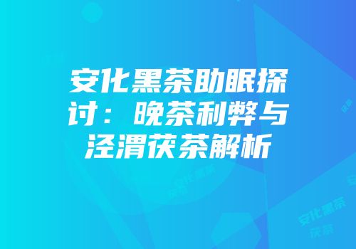 安化黑茶助眠探讨：晚茶利弊与泾渭茯茶解析