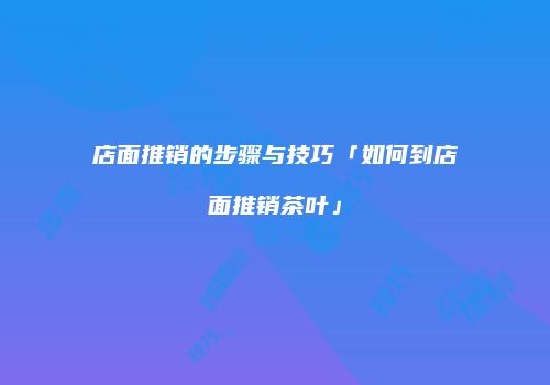 店面推销的步骤与技巧「如何到店面推销茶叶」