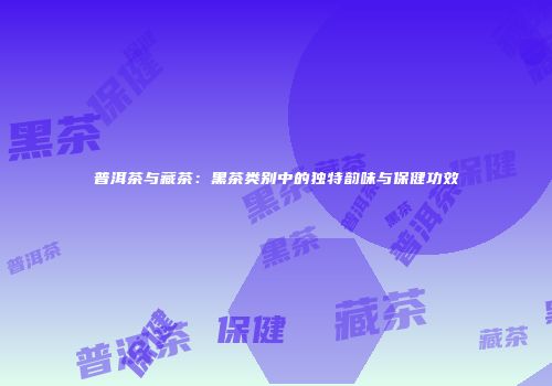 普洱茶与藏茶：黑茶类别中的独特韵味与保健功效
