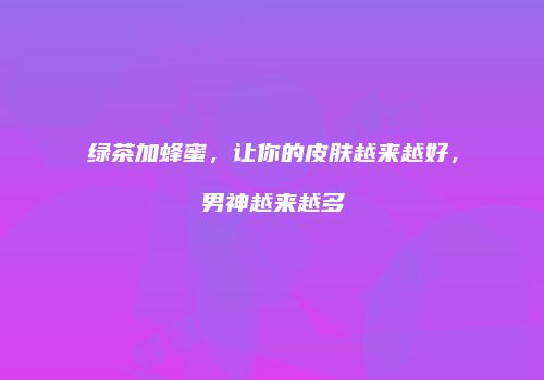 绿茶加蜂蜜，让你的皮肤越来越好，男神越来越多
