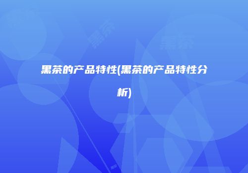 黑茶的产品特性(黑茶的产品特性分析)