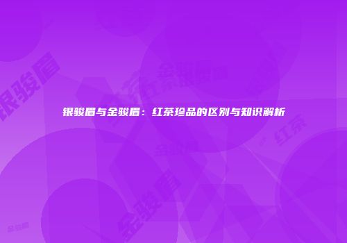银骏眉与金骏眉：红茶珍品的区别与知识解析