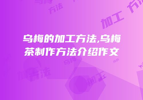 乌梅的加工方法,乌梅茶制作方法介绍作文