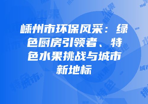 嵊州市环保风采：绿色厨房引领者、特色水果挑战与城市新地标