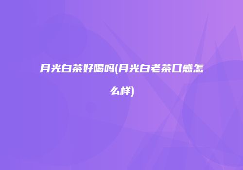 月光白茶好喝吗(月光白老茶口感怎么样)