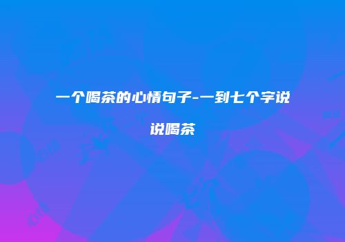 一个喝茶的心情句子-一到七个字说说喝茶