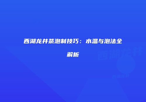 西湖龙井茶泡制技巧：水温与泡法全解析