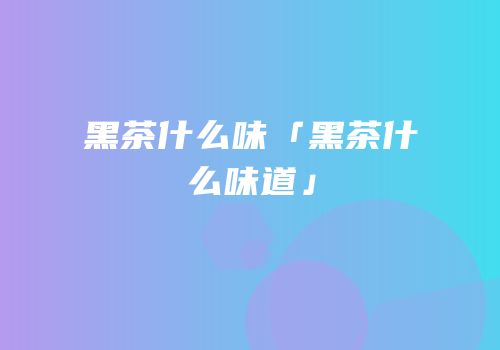 黑茶什么味「黑茶什么味道」