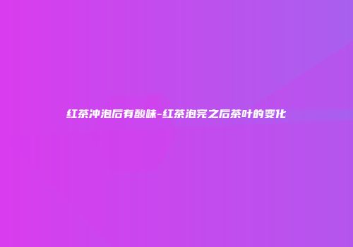 红茶冲泡后有酸味-红茶泡完之后茶叶的变化