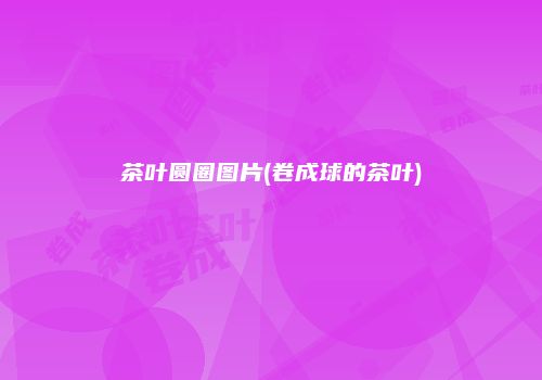茶叶圆圈图片(卷成球的茶叶)