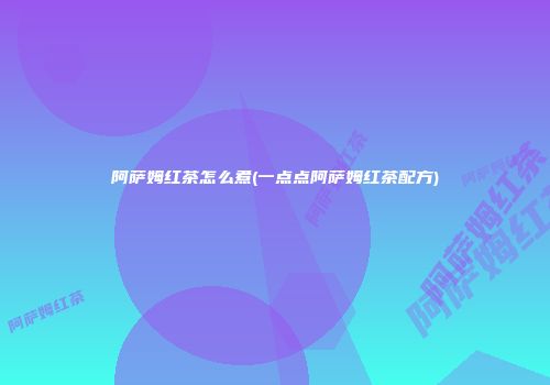 阿萨姆红茶怎么煮(一点点阿萨姆红茶配方)