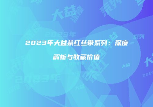 2023年大益茶红丝带系列：深度解析与收藏价值