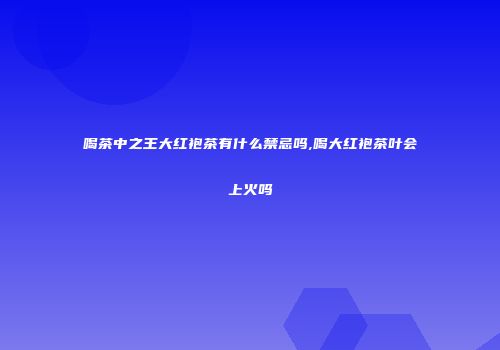 喝茶中之王大红袍茶有什么禁忌吗,喝大红袍茶叶会上火吗