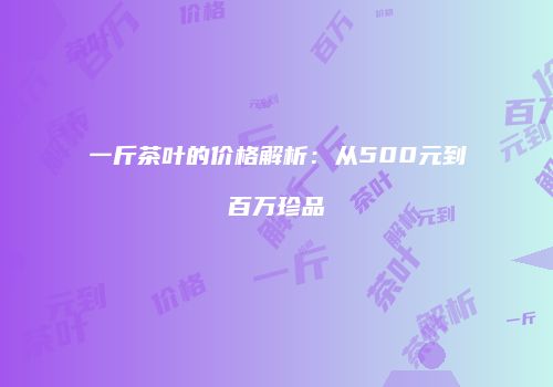 一斤茶叶的价格解析：从500元到百万珍品