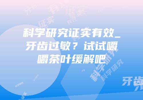 科学研究证实有效_牙齿过敏？试试嚼嚼茶叶缓解吧