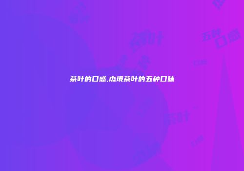 茶叶的口感,杰境茶叶的五种口味
