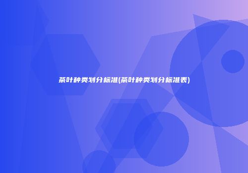 茶叶种类划分标准(茶叶种类划分标准表)