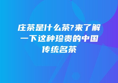 庄茶是什么茶?来了解一下这种珍贵的中国传统名茶
