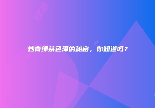 炒青绿茶色泽的秘密，你知道吗？