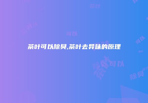 茶叶可以除臭,茶叶去异味的原理