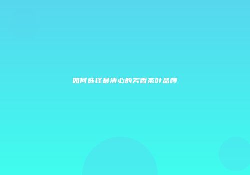 如何选择最清心的芳香茶叶品牌