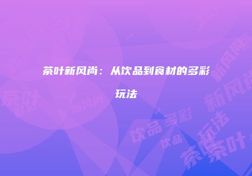 茶叶新风尚：从饮品到食材的多彩玩法
