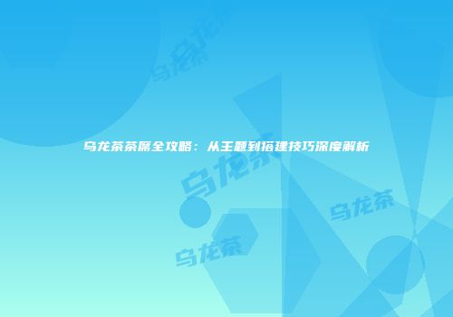 乌龙茶茶席全攻略：从主题到搭建技巧深度解析