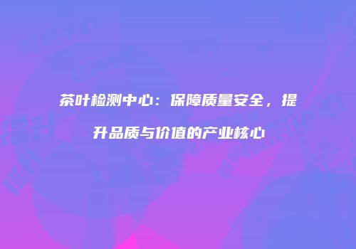 茶叶检测中心：保障质量安全，提升品质与价值的产业核心