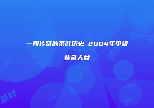一段传奇的茶叶历史_2004年甲级紫色大益