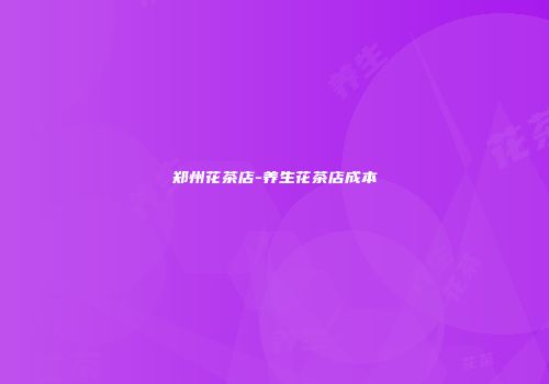 郑州花茶店-养生花茶店成本