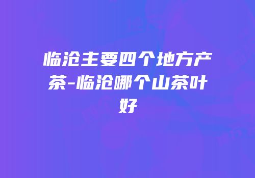 临沧主要四个地方产茶-临沧哪个山茶叶好