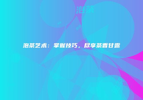 泡茶艺术：掌握技巧，尽享茶香甘露