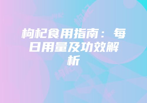 枸杞食用指南：每日用量及功效解析