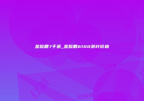 金骏眉7千茶_金骏眉6100茶叶价格