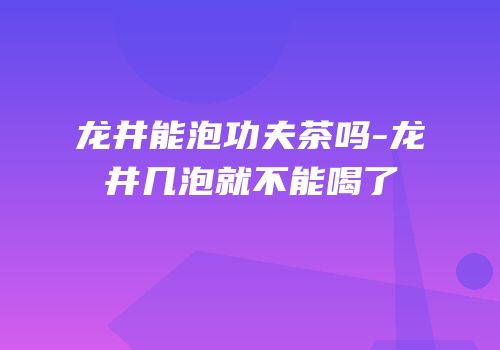 龙井能泡功夫茶吗-龙井几泡就不能喝了
