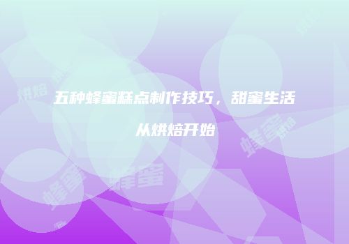 五种蜂蜜糕点制作技巧，甜蜜生活从烘焙开始