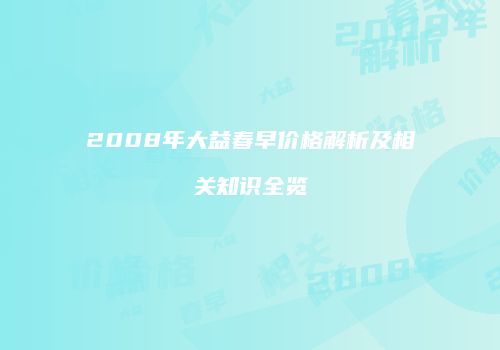2008年大益春早价格解析及相关知识全览
