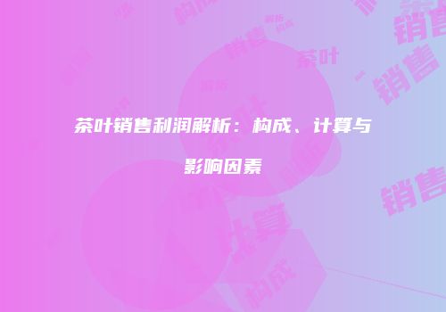茶叶销售利润解析：构成、计算与影响因素