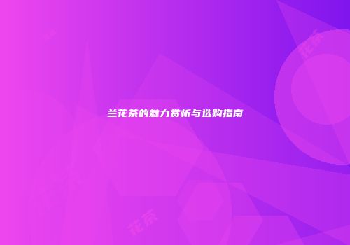 兰花茶的魅力赏析与选购指南