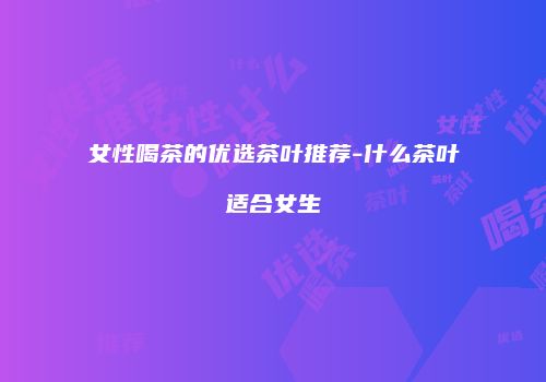 女性喝茶的优选茶叶推荐-什么茶叶适合女生