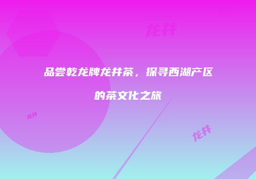 品尝乾龙牌龙井茶，探寻西湖产区的茶文化之旅