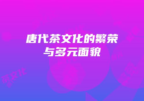 唐代茶文化的繁荣与多元面貌