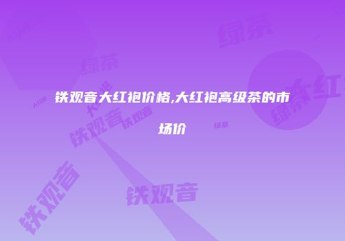 铁观音大红袍价格,大红袍高级茶的市场价