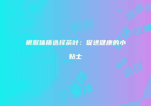 根据体质选择茶叶：促进健康的小贴士