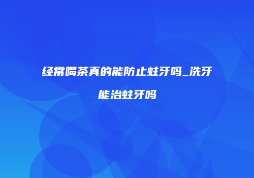 经常喝茶真的能防止蛀牙吗_洗牙能治蛀牙吗