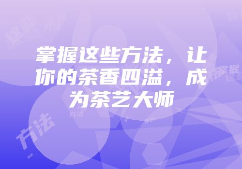 掌握这些方法，让你的茶香四溢，成为茶艺大师