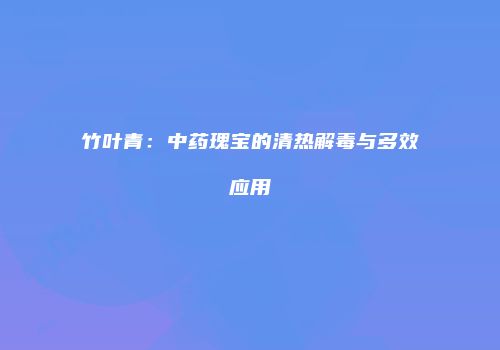竹叶青：中药瑰宝的清热解毒与多效应用
