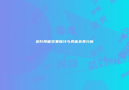 茶叶降糖效果探讨与具体茶类分析